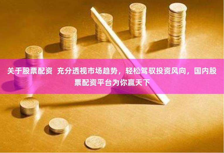 关于股票配资  充分透视市场趋势，轻松驾驭投资风向，国内股票配资平台为你赢天下