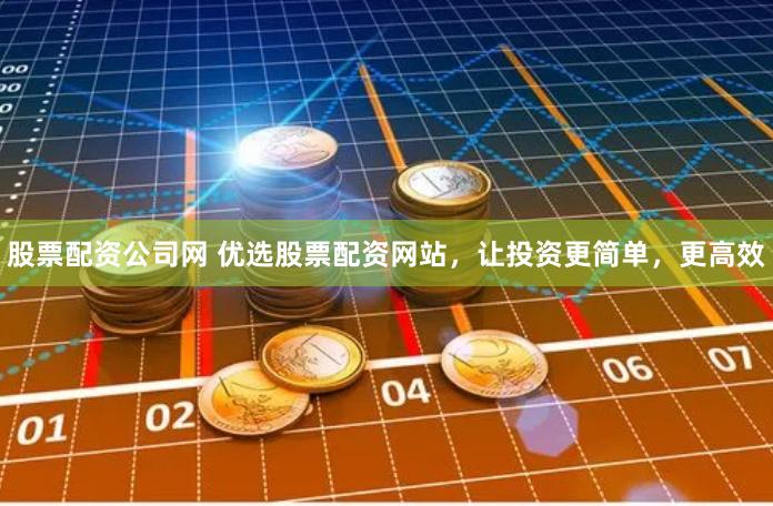 股票配资公司网 优选股票配资网站，让投资更简单，更高效