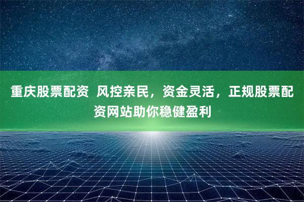 重庆股票配资  风控亲民，资金灵活，正规股票配资网站助你稳健盈利