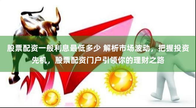 股票配资一般利息最低多少 解析市场波动，把握投资先机，股票配资门户引领你的理财之路