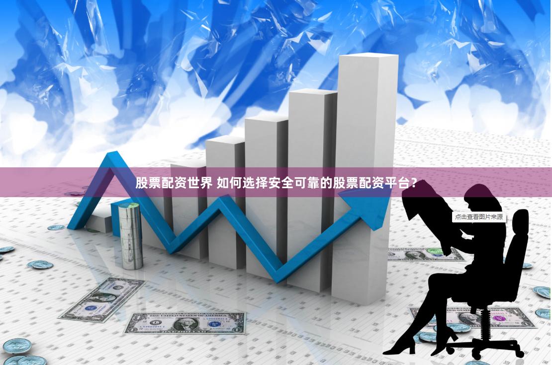 股票配资世界 如何选择安全可靠的股票配资平台？