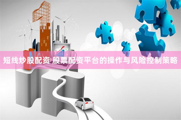 短线炒股配资 股票配资平台的操作与风险控制策略