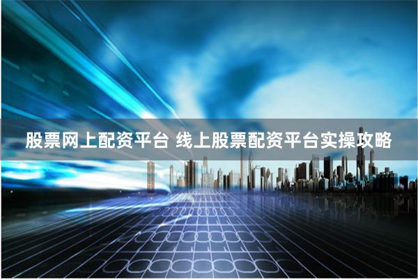 股票网上配资平台 线上股票配资平台实操攻略