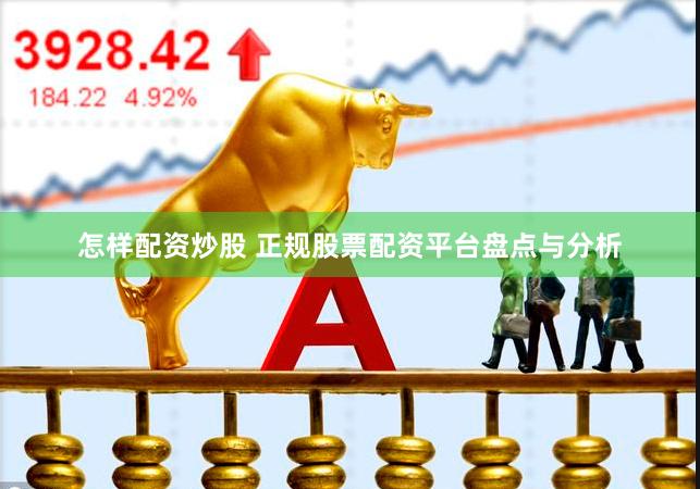 怎样配资炒股 正规股票配资平台盘点与分析