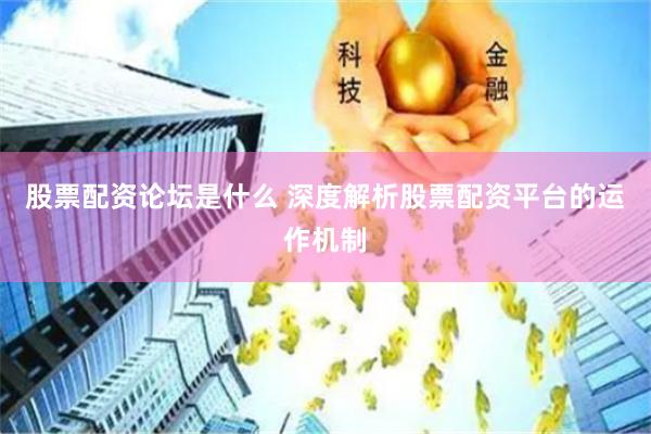 股票配资论坛是什么 深度解析股票配资平台的运作机制