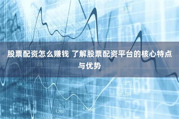 股票配资怎么赚钱 了解股票配资平台的核心特点与优势