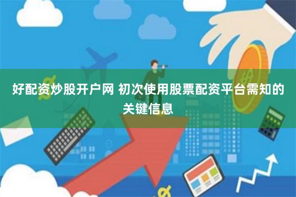 好配资炒股开户网 初次使用股票配资平台需知的关键信息