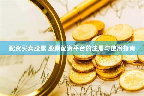 配资买卖股票 股票配资平台的注册与使用指南