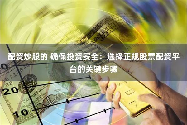 配资炒股的 确保投资安全：选择正规股票配资平台的关键步骤