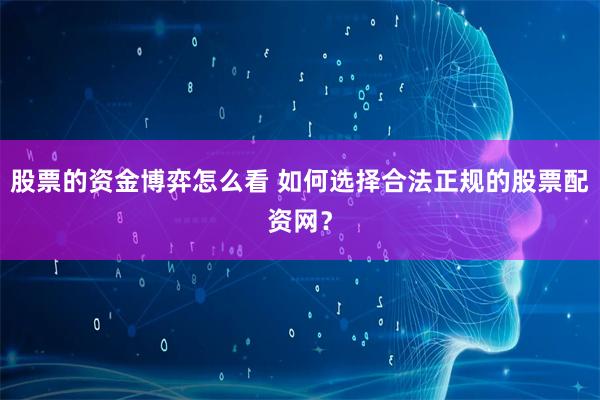 股票的资金博弈怎么看 如何选择合法正规的股票配资网？