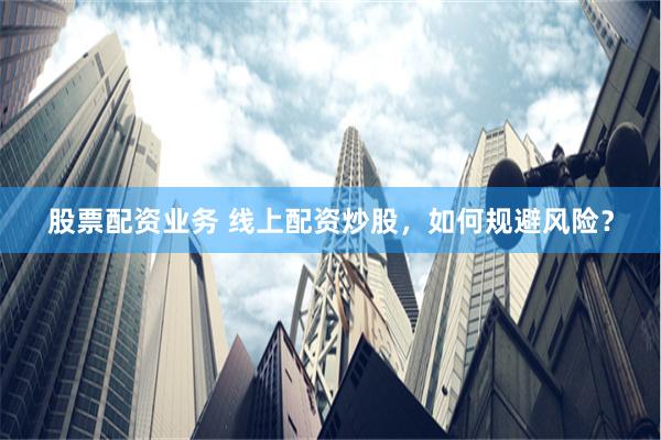 股票配资业务 线上配资炒股，如何规避风险？