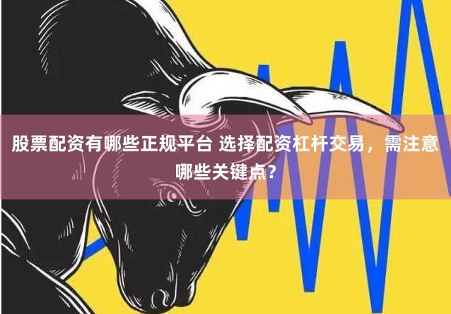 股票配资有哪些正规平台 选择配资杠杆交易，需注意哪些关键点？