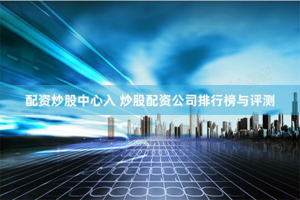 配资炒股中心入 炒股配资公司排行榜与评测