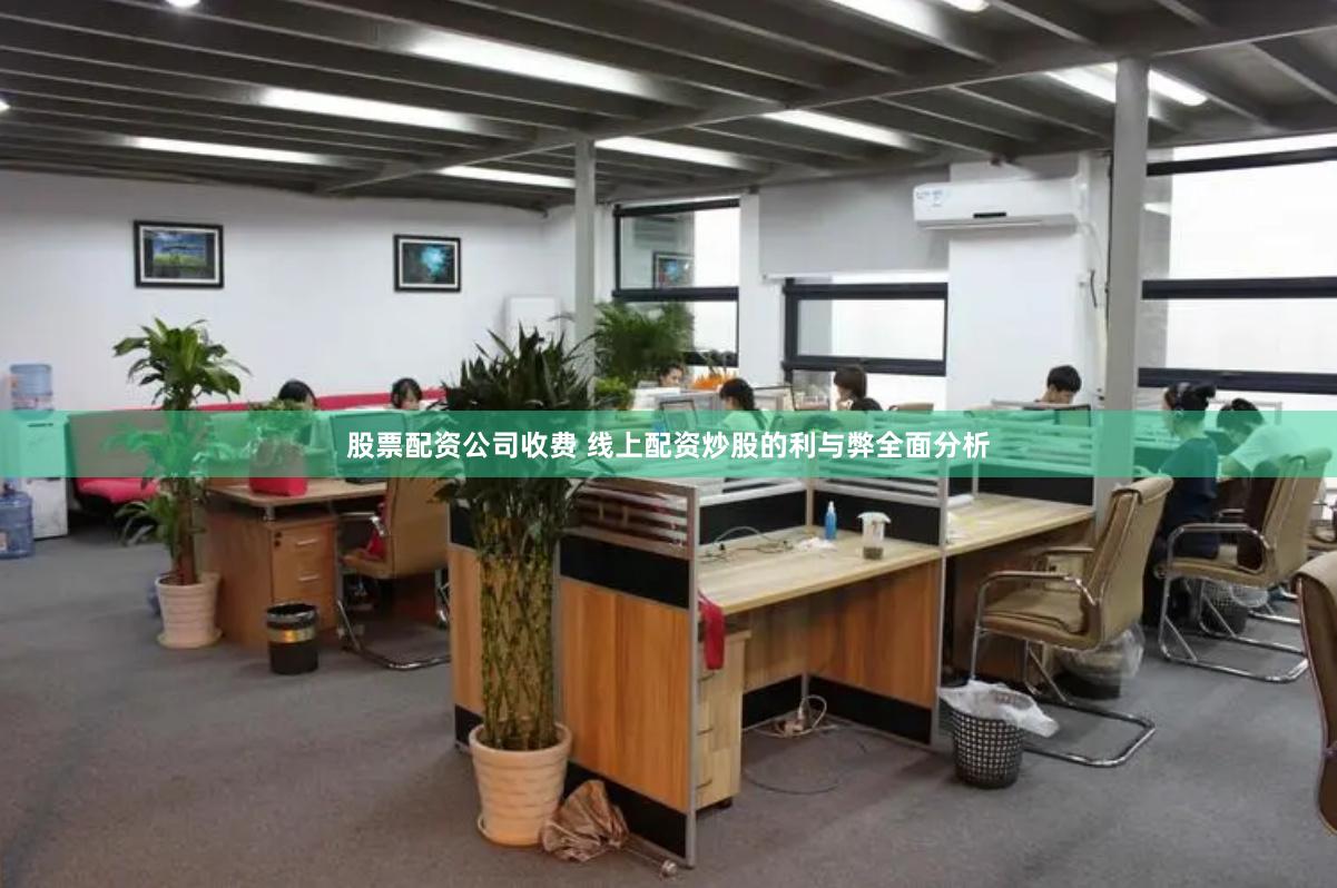股票配资公司收费 线上配资炒股的利与弊全面分析