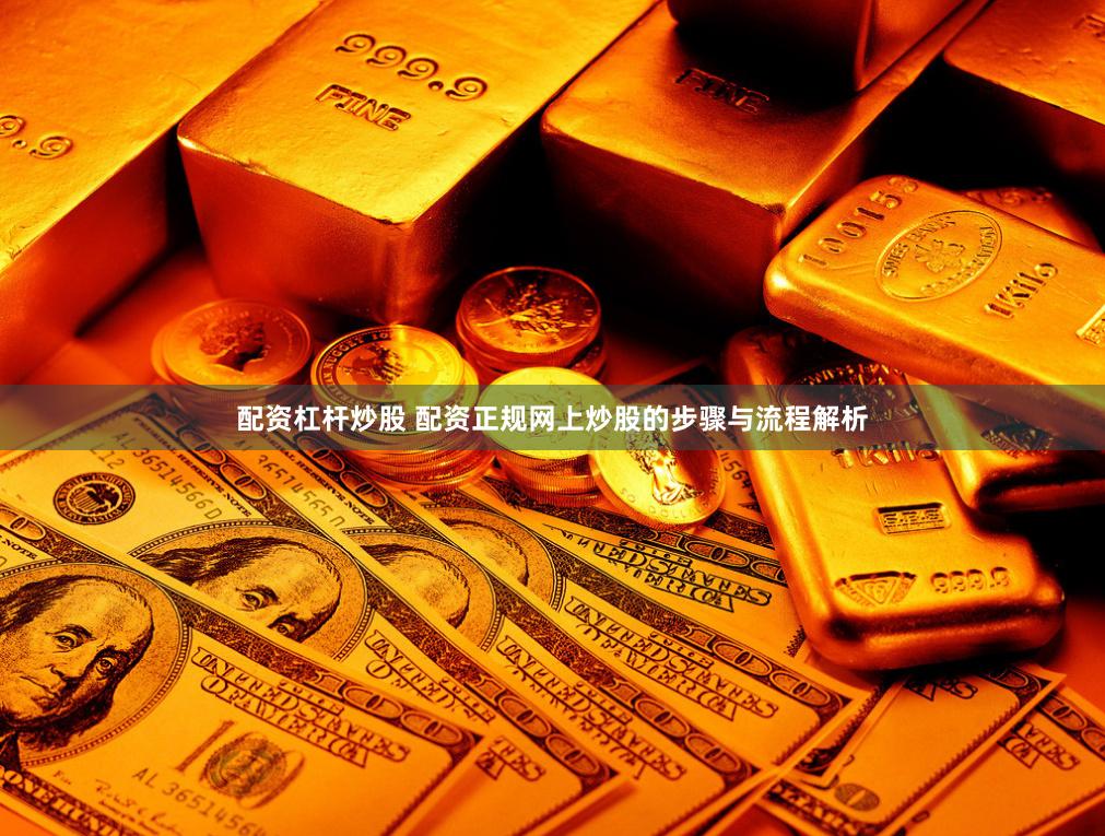 配资杠杆炒股 配资正规网上炒股的步骤与流程解析