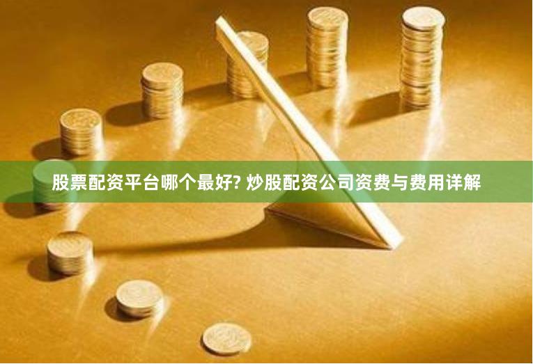 股票配资平台哪个最好? 炒股配资公司资费与费用详解