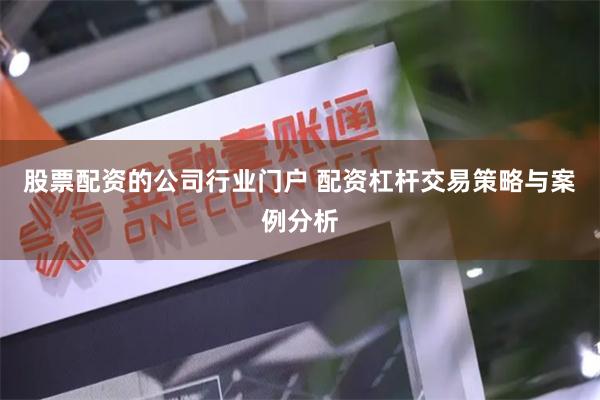 股票配资的公司行业门户 配资杠杆交易策略与案例分析