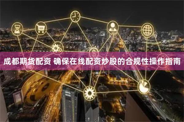 成都期货配资 确保在线配资炒股的合规性操作指南