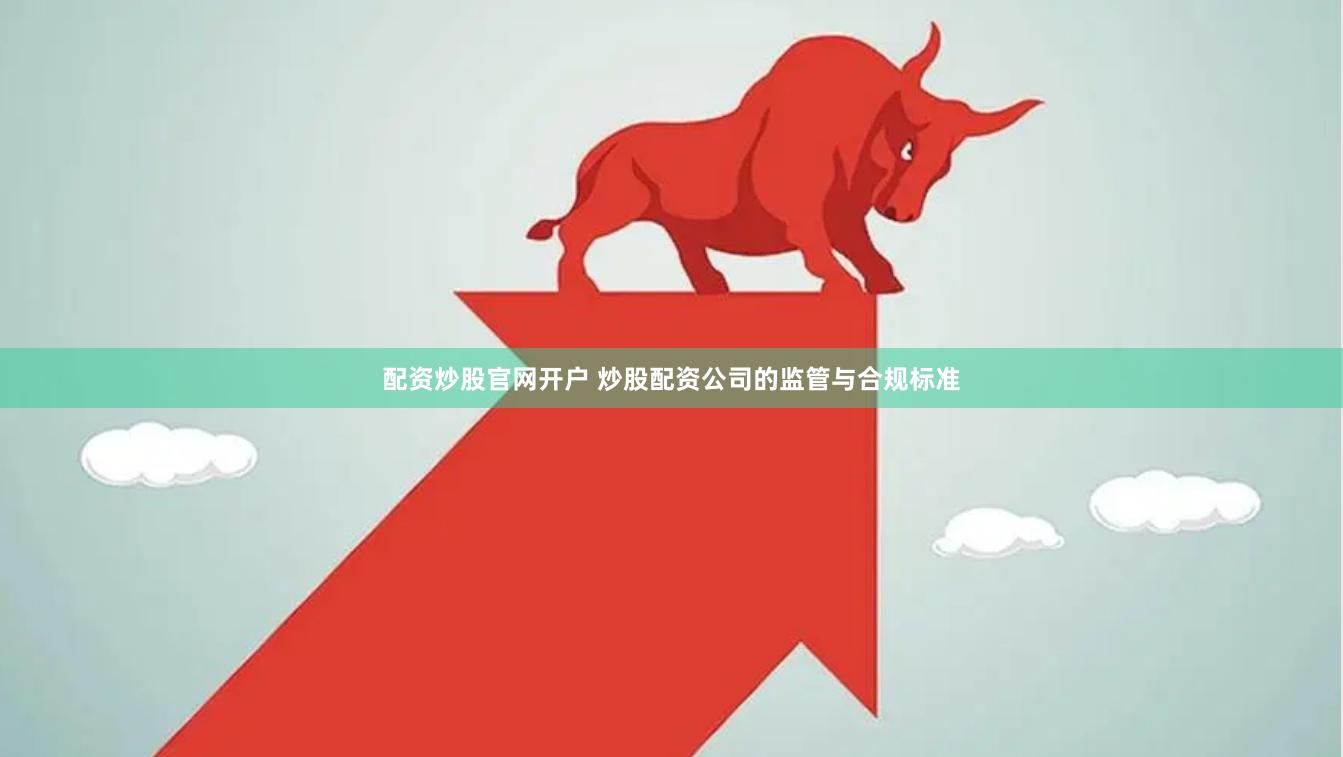 配资炒股官网开户 炒股配资公司的监管与合规标准