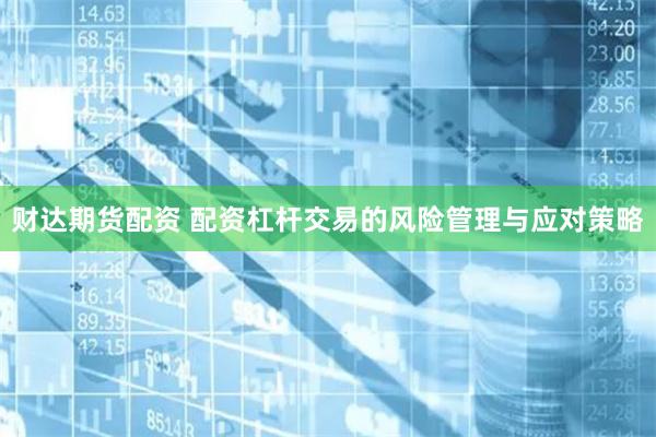 财达期货配资 配资杠杆交易的风险管理与应对策略