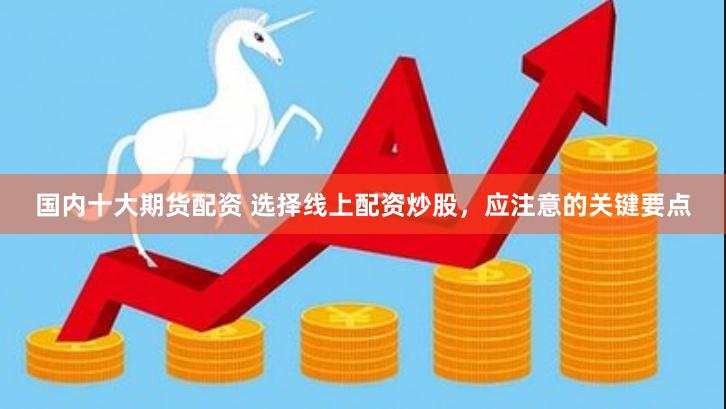 国内十大期货配资 选择线上配资炒股，应注意的关键要点