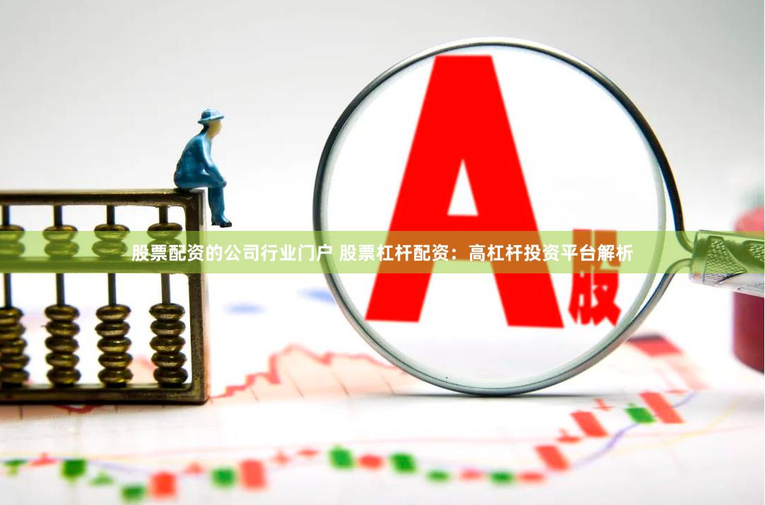 股票配资的公司行业门户 股票杠杆配资：高杠杆投资平台解析