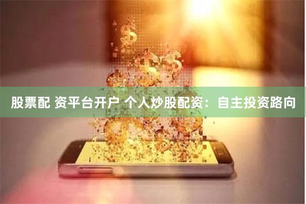 股票配 资平台开户 个人炒股配资：自主投资路向
