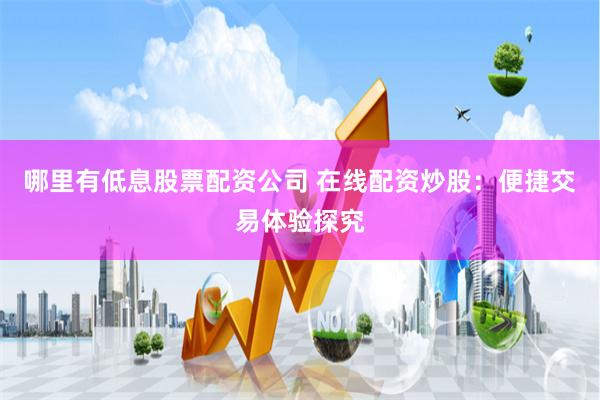 哪里有低息股票配资公司 在线配资炒股：便捷交易体验探究