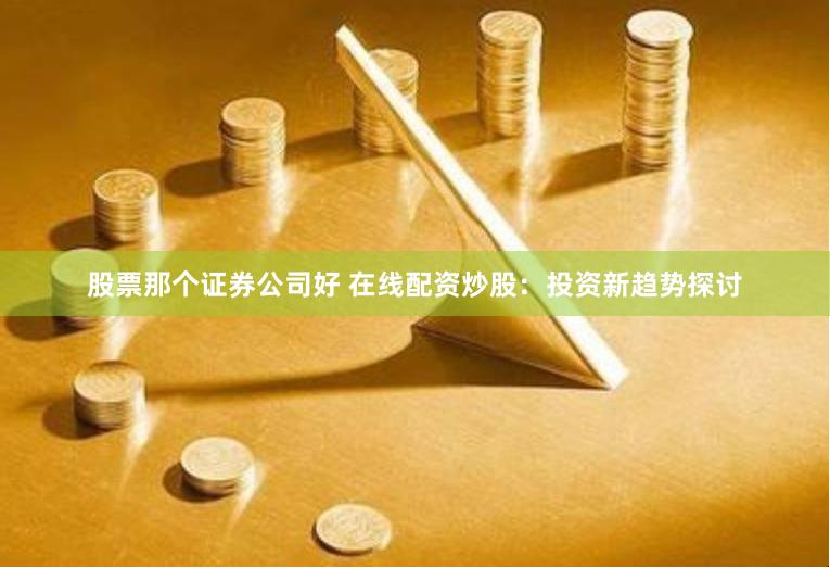 股票那个证券公司好 在线配资炒股：投资新趋势探讨