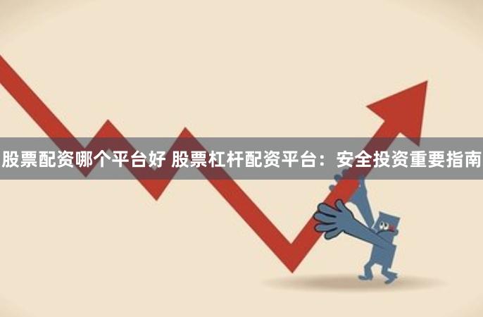 股票配资哪个平台好 股票杠杆配资平台：安全投资重要指南