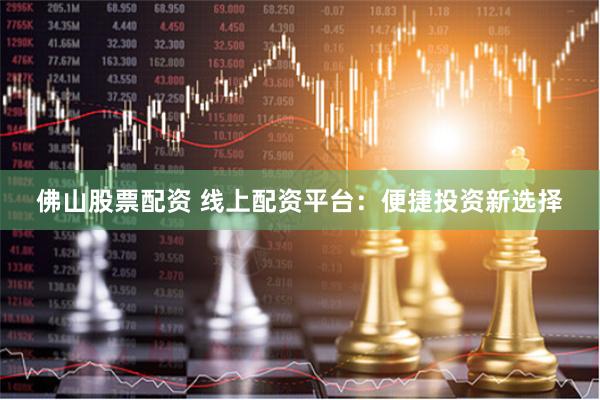 佛山股票配资 线上配资平台：便捷投资新选择
