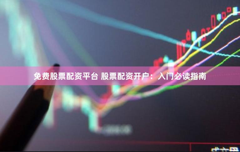免费股票配资平台 股票配资开户：入门必读指南