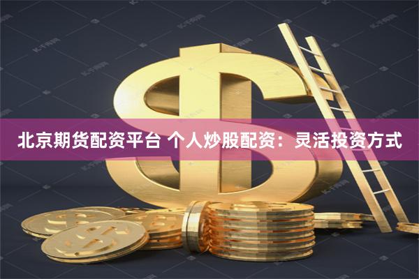 北京期货配资平台 个人炒股配资：灵活投资方式