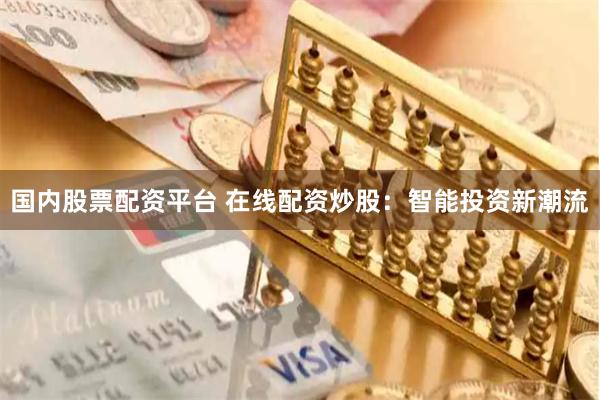 国内股票配资平台 在线配资炒股：智能投资新潮流