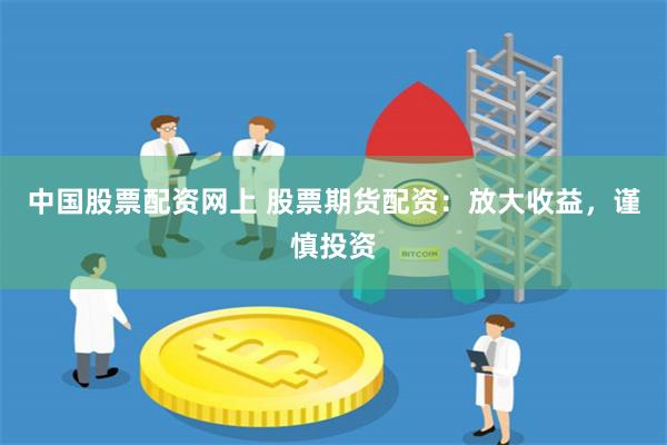 中国股票配资网上 股票期货配资：放大收益，谨慎投资