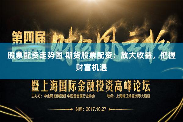 股票配资走势图 期货股票配资：放大收益，把握财富机遇