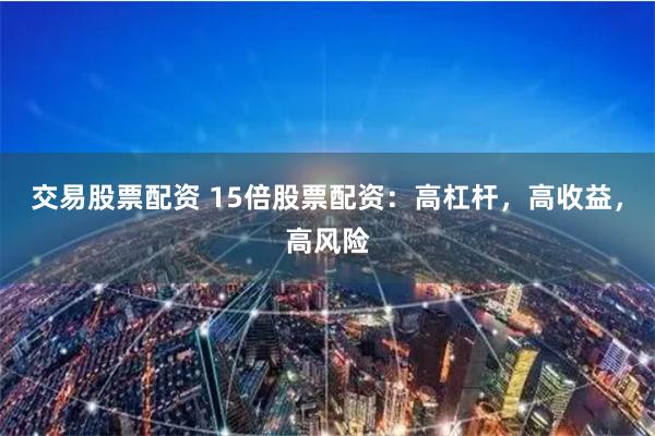 交易股票配资 15倍股票配资：高杠杆，高收益，高风险