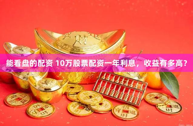 能看盘的配资 10万股票配资一年利息，收益有多高？