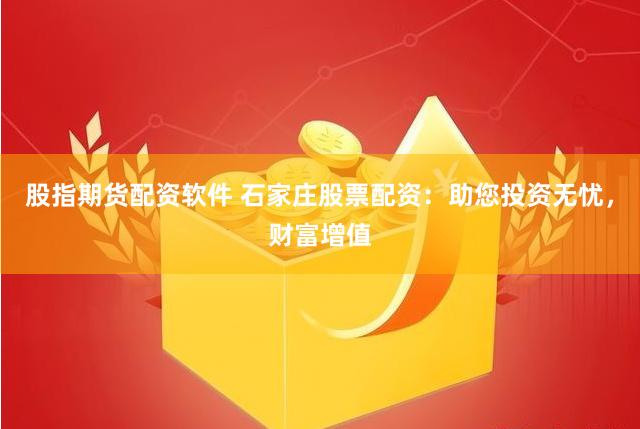 股指期货配资软件 石家庄股票配资：助您投资无忧，财富增值