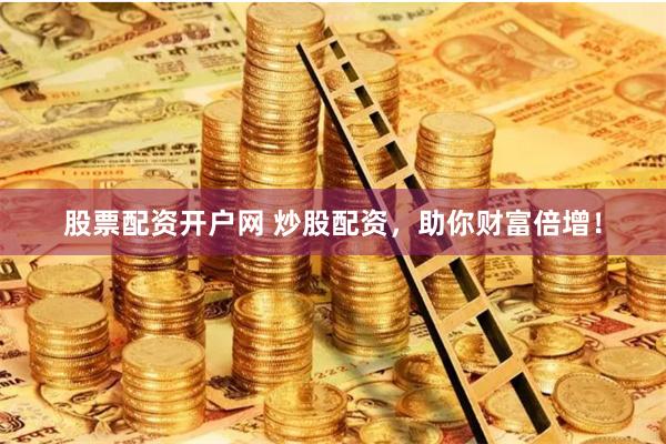 股票配资开户网 炒股配资，助你财富倍增！