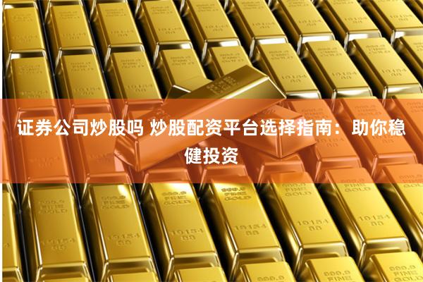 证券公司炒股吗 炒股配资平台选择指南：助你稳健投资