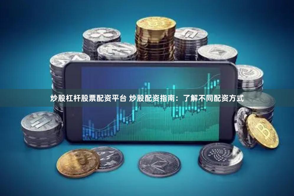 炒股杠杆股票配资平台 炒股配资指南：了解不同配资方式