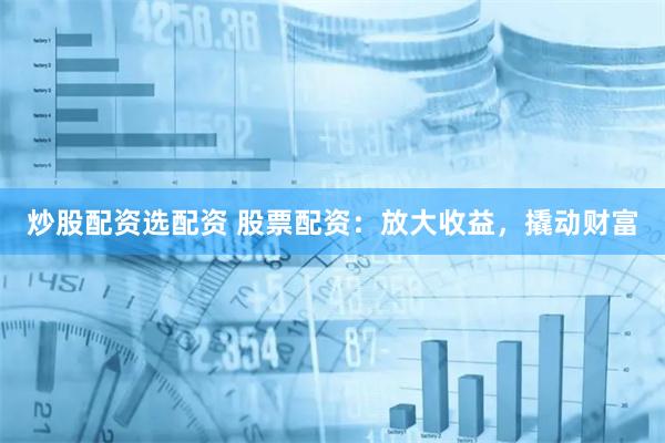 炒股配资选配资 股票配资：放大收益，撬动财富