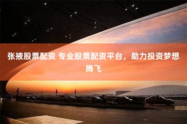 张掖股票配资 专业股票配资平台，助力投资梦想腾飞