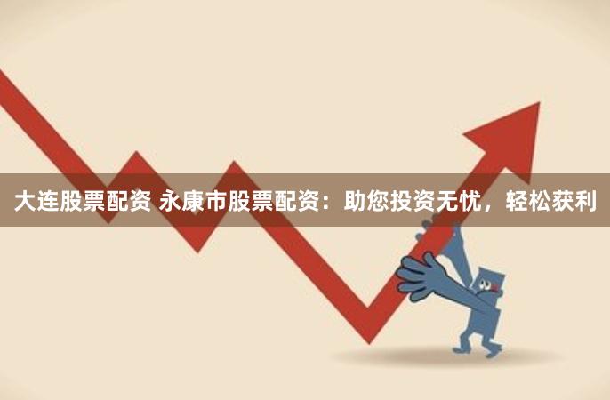 大连股票配资 永康市股票配资：助您投资无忧，轻松获利
