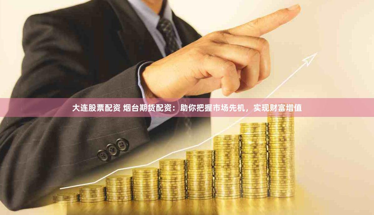 大连股票配资 烟台期货配资：助你把握市场先机，实现财富增值