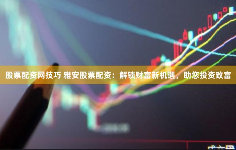 股票配资网技巧 雅安股票配资：解锁财富新机遇，助您投资致富
