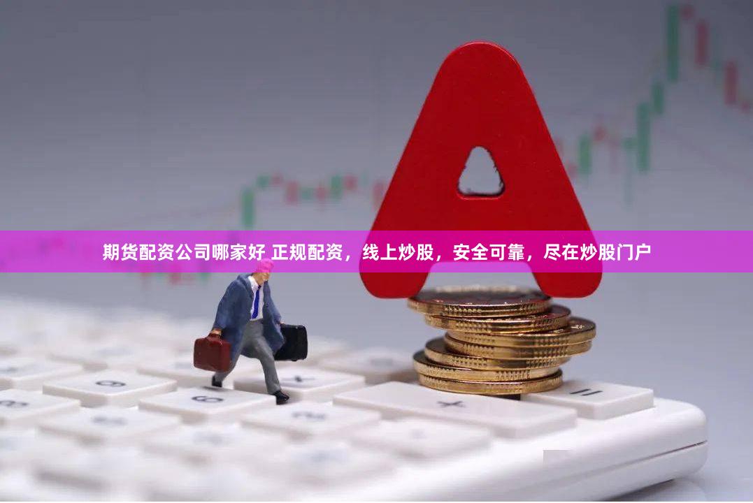 期货配资公司哪家好 正规配资，线上炒股，安全可靠，尽在炒股门户