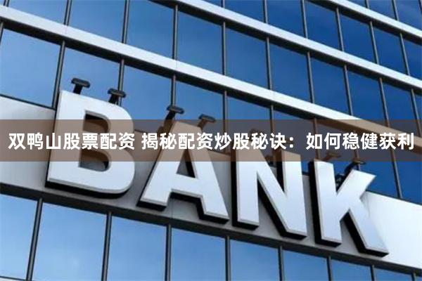 双鸭山股票配资 揭秘配资炒股秘诀：如何稳健获利