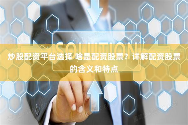 炒股配资平台选择 啥是配资股票？详解配资股票的含义和特点